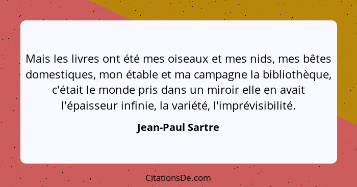 Mais les livres ont été mes oiseaux et mes nids, mes bêtes domestiques, mon étable et ma campagne la bibliothèque, c'était le monde... - Jean-Paul Sartre