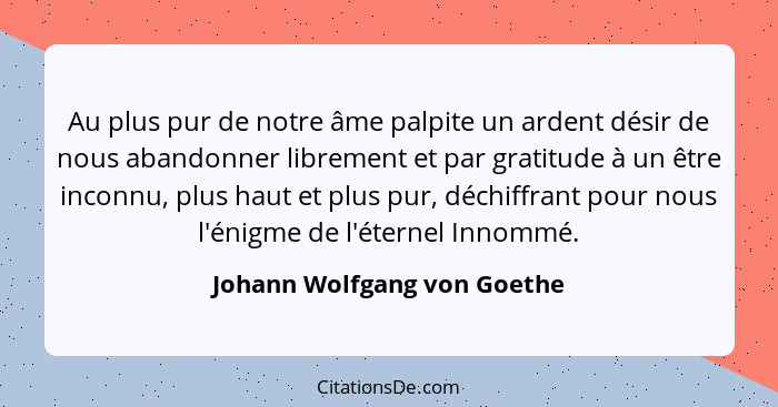Au plus pur de notre âme palpite un ardent désir de nous abandonner librement et par gratitude à un être inconnu, plus ha... - Johann Wolfgang von Goethe