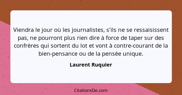 Viendra le jour où les journalistes, s'ils ne se ressaisissent pas, ne pourront plus rien dire à force de taper sur des confrères qu... - Laurent Ruquier