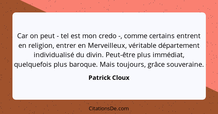 Car on peut - tel est mon credo -, comme certains entrent en religion, entrer en Merveilleux, véritable département individualisé du d... - Patrick Cloux