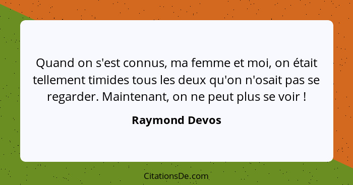 Quand on s'est connus, ma femme et moi, on était tellement timides tous les deux qu'on n'osait pas se regarder. Maintenant, on ne peut... - Raymond Devos