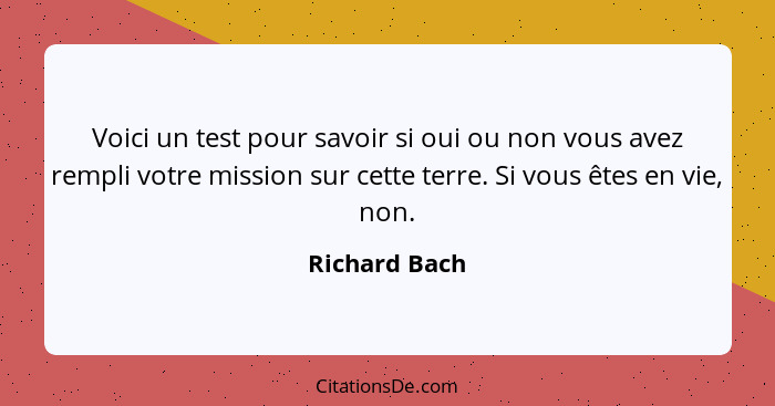 Voici un test pour savoir si oui ou non vous avez rempli votre mission sur cette terre. Si vous êtes en vie, non.... - Richard Bach