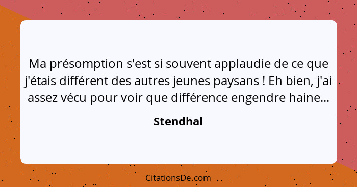 Ma présomption s'est si souvent applaudie de ce que j'étais différent des autres jeunes paysans ! Eh bien, j'ai assez vécu pour voir q... - Stendhal