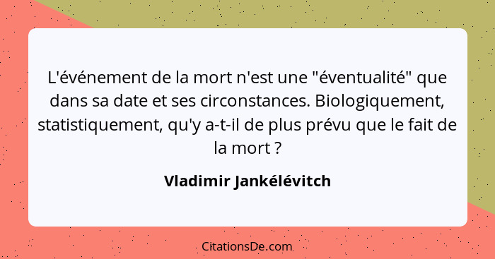 L'événement de la mort n'est une "éventualité" que dans sa date et ses circonstances. Biologiquement, statistiquement, qu'y a-... - Vladimir Jankélévitch