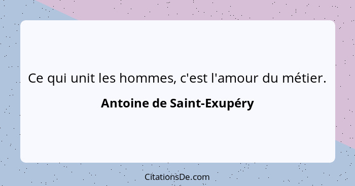 Ce qui unit les hommes, c'est l'amour du métier.... - Antoine de Saint-Exupéry