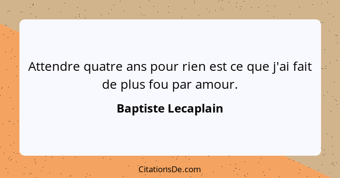 Attendre quatre ans pour rien est ce que j'ai fait de plus fou par amour.... - Baptiste Lecaplain