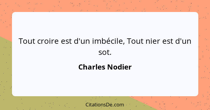 Tout croire est d'un imbécile, Tout nier est d'un sot.... - Charles Nodier