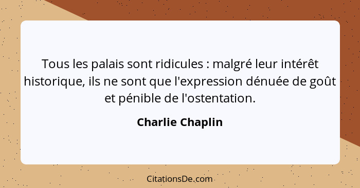 Tous les palais sont ridicules : malgré leur intérêt historique, ils ne sont que l'expression dénuée de goût et pénible de l'os... - Charlie Chaplin