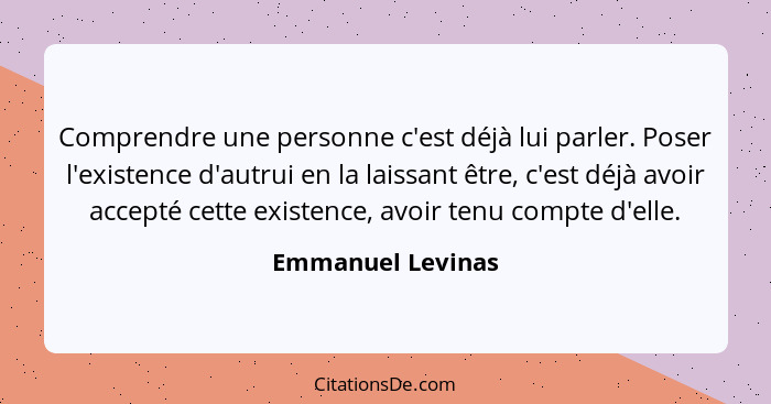 Comprendre une personne c'est déjà lui parler. Poser l'existence d'autrui en la laissant être, c'est déjà avoir accepté cette exist... - Emmanuel Levinas