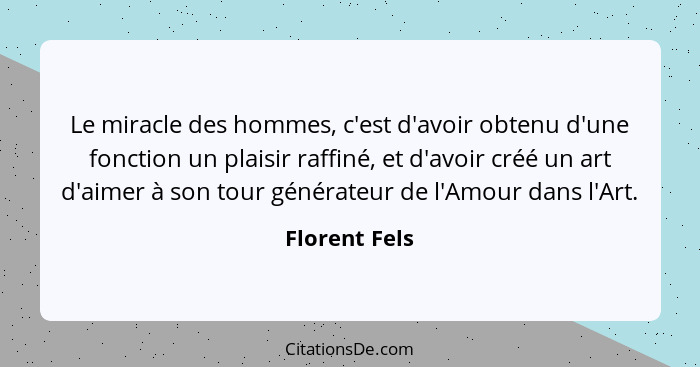 Le miracle des hommes, c'est d'avoir obtenu d'une fonction un plaisir raffiné, et d'avoir créé un art d'aimer à son tour générateur de... - Florent Fels