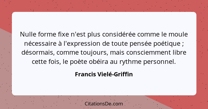 Nulle forme fixe n'est plus considérée comme le moule nécessaire à l'expression de toute pensée poétique ; désormais, com... - Francis Vielé-Griffin