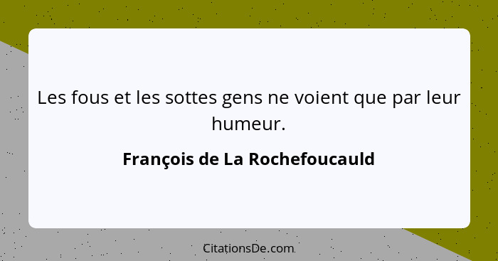 Les fous et les sottes gens ne voient que par leur humeur.... - François de La Rochefoucauld