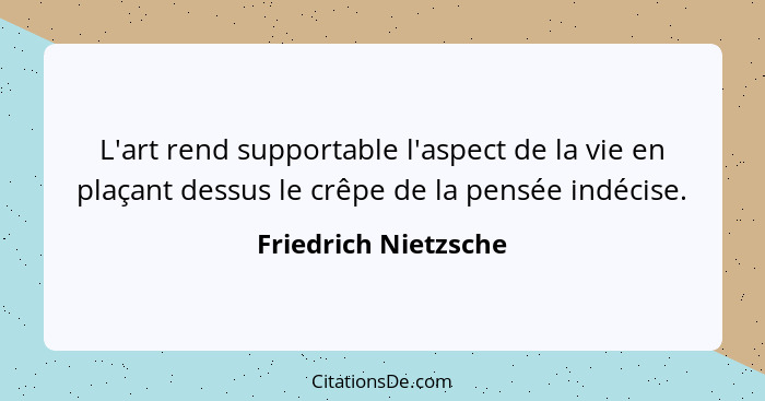 L'art rend supportable l'aspect de la vie en plaçant dessus le crêpe de la pensée indécise.... - Friedrich Nietzsche