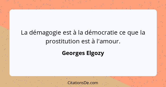 La démagogie est à la démocratie ce que la prostitution est à l'amour.... - Georges Elgozy