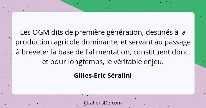 Les OGM dits de première génération, destinés à la production agricole dominante, et servant au passage à breveter la base de l... - Gilles-Eric Séralini