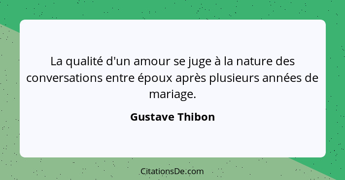 La qualité d'un amour se juge à la nature des conversations entre époux après plusieurs années de mariage.... - Gustave Thibon