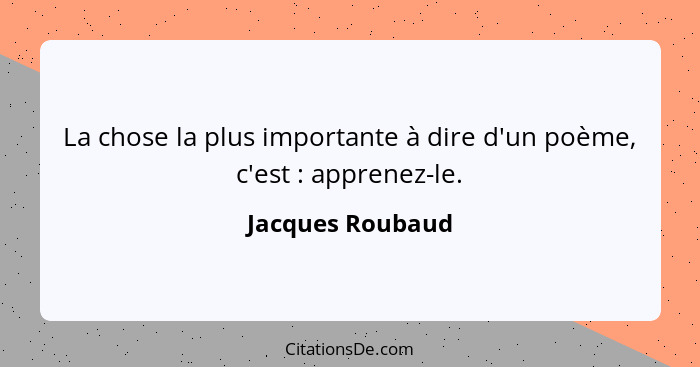 La chose la plus importante à dire d'un poème, c'est : apprenez-le.... - Jacques Roubaud