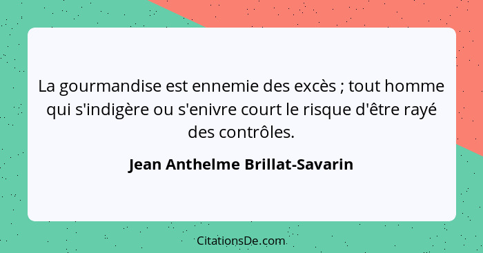 La gourmandise est ennemie des excès ; tout homme qui s'indigère ou s'enivre court le risque d'être rayé des cont... - Jean Anthelme Brillat-Savarin