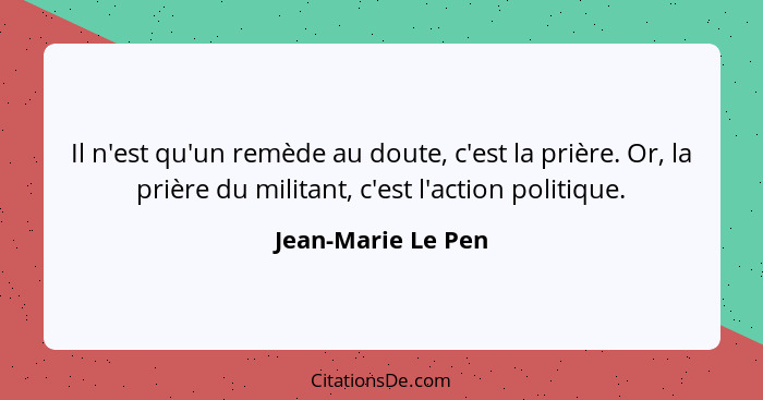 Il n'est qu'un remède au doute, c'est la prière. Or, la prière du militant, c'est l'action politique.... - Jean-Marie Le Pen