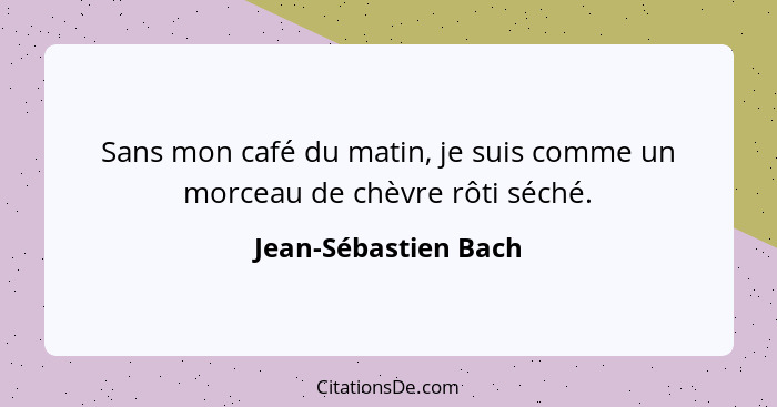 Sans mon café du matin, je suis comme un morceau de chèvre rôti séché.... - Jean-Sébastien Bach