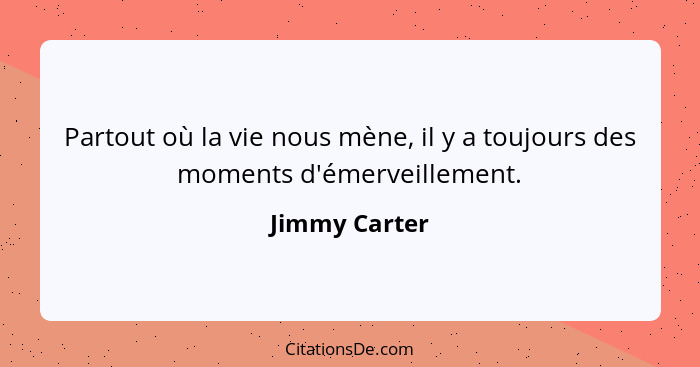 Partout où la vie nous mène, il y a toujours des moments d'émerveillement.... - Jimmy Carter