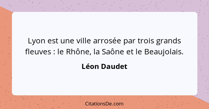 Lyon est une ville arrosée par trois grands fleuves : le Rhône, la Saône et le Beaujolais.... - Léon Daudet