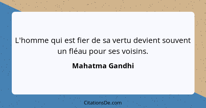 L'homme qui est fier de sa vertu devient souvent un fléau pour ses voisins.... - Mahatma Gandhi