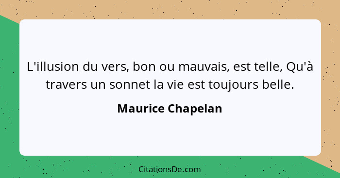 L'illusion du vers, bon ou mauvais, est telle, Qu'à travers un sonnet la vie est toujours belle.... - Maurice Chapelan