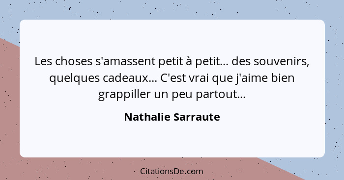 Les choses s'amassent petit à petit... des souvenirs, quelques cadeaux... C'est vrai que j'aime bien grappiller un peu partout...... - Nathalie Sarraute