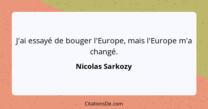 J'ai essayé de bouger l'Europe, mais l'Europe m'a changé.... - Nicolas Sarkozy