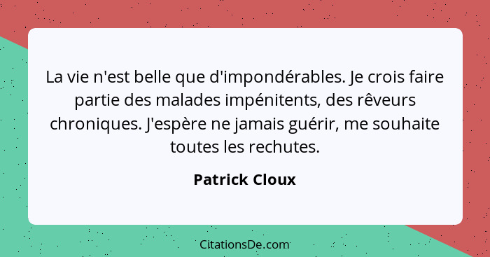 La vie n'est belle que d'impondérables. Je crois faire partie des malades impénitents, des rêveurs chroniques. J'espère ne jamais guér... - Patrick Cloux