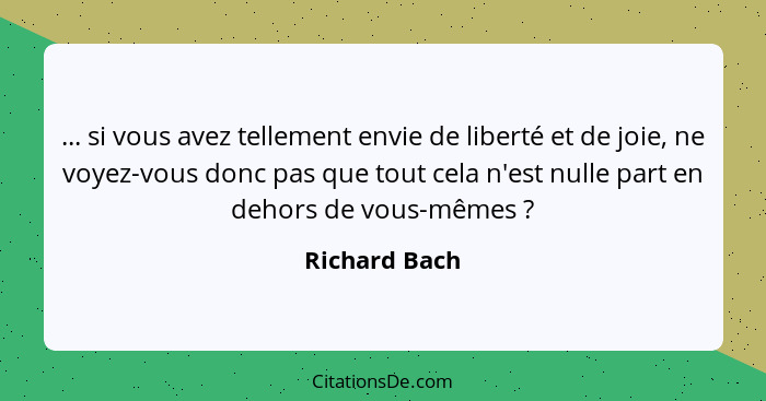 ... si vous avez tellement envie de liberté et de joie, ne voyez-vous donc pas que tout cela n'est nulle part en dehors de vous-mêmes&n... - Richard Bach