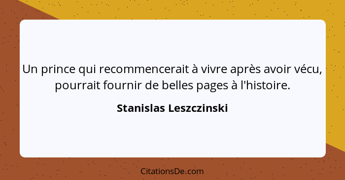 Un prince qui recommencerait à vivre après avoir vécu, pourrait fournir de belles pages à l'histoire.... - Stanislas Leszczinski