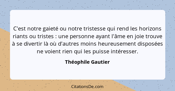 C'est notre gaieté ou notre tristesse qui rend les horizons riants ou tristes : une personne ayant l'âme en joie trouve à se... - Théophile Gautier