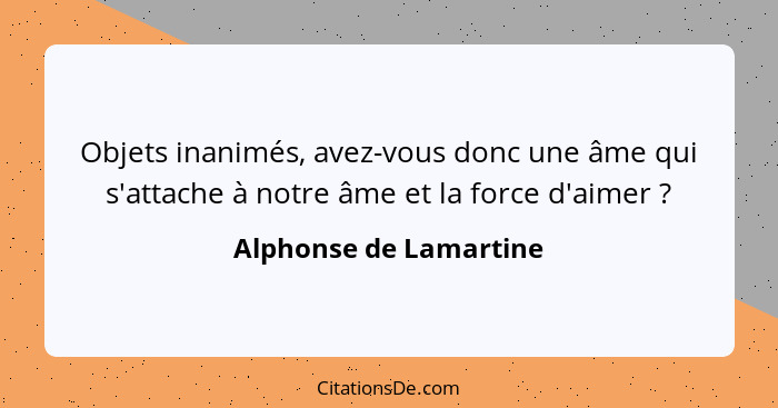 Objets inanimés, avez-vous donc une âme qui s'attache à notre âme et la force d'aimer ?... - Alphonse de Lamartine