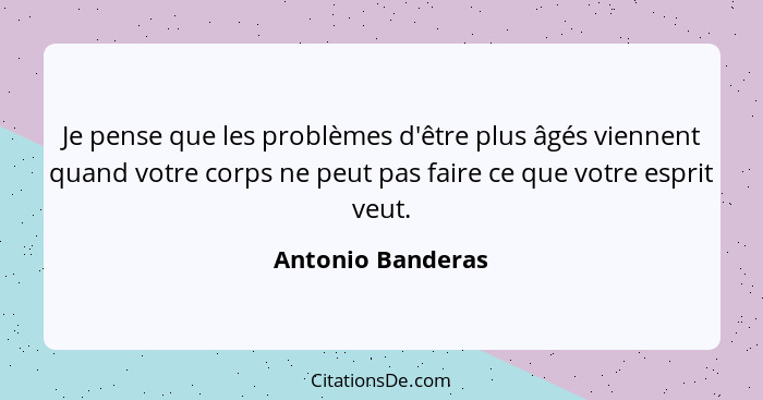 Je pense que les problèmes d'être plus âgés viennent quand votre corps ne peut pas faire ce que votre esprit veut.... - Antonio Banderas