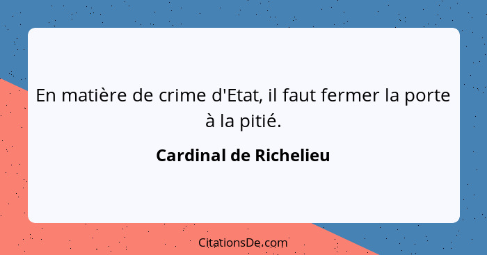 En matière de crime d'Etat, il faut fermer la porte à la pitié.... - Cardinal de Richelieu
