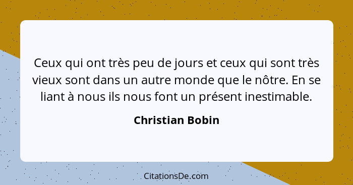 Ceux qui ont très peu de jours et ceux qui sont très vieux sont dans un autre monde que le nôtre. En se liant à nous ils nous font u... - Christian Bobin