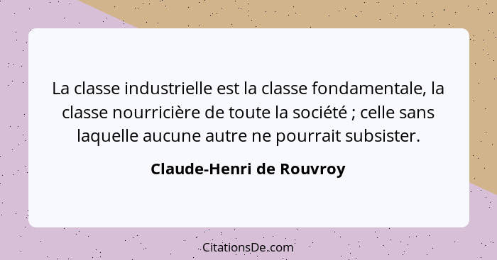 La classe industrielle est la classe fondamentale, la classe nourricière de toute la société ; celle sans laquelle aucu... - Claude-Henri de Rouvroy