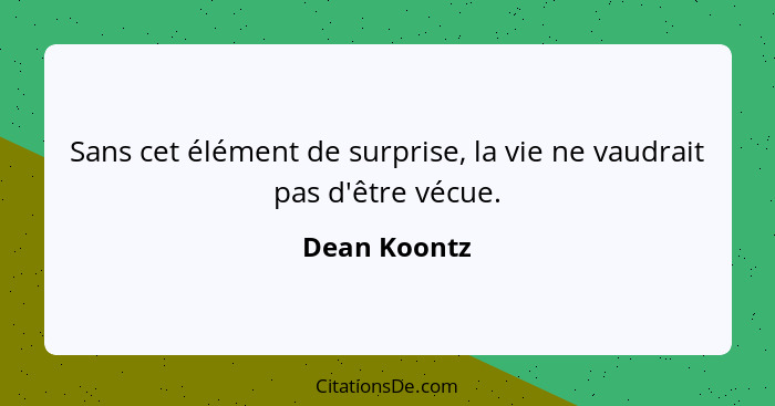 Sans cet élément de surprise, la vie ne vaudrait pas d'être vécue.... - Dean Koontz