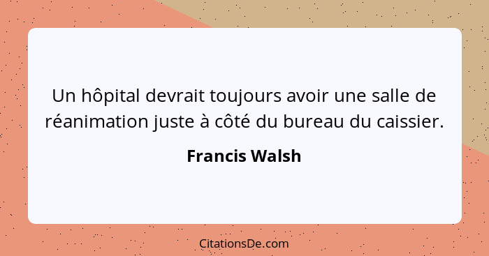Un hôpital devrait toujours avoir une salle de réanimation juste à côté du bureau du caissier.... - Francis Walsh