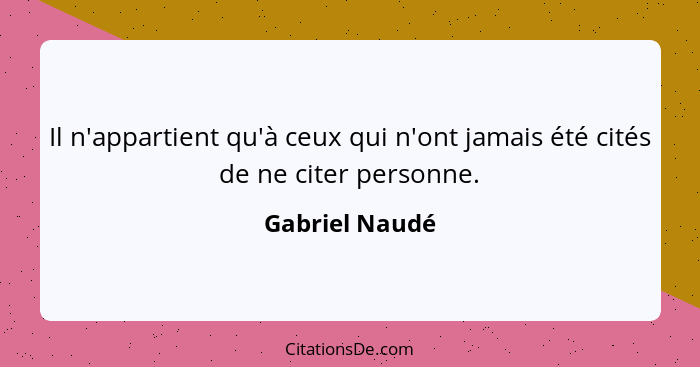 Il n'appartient qu'à ceux qui n'ont jamais été cités de ne citer personne.... - Gabriel Naudé