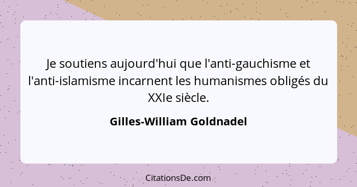 Je soutiens aujourd'hui que l'anti-gauchisme et l'anti-islamisme incarnent les humanismes obligés du XXIe siècle.... - Gilles-William Goldnadel