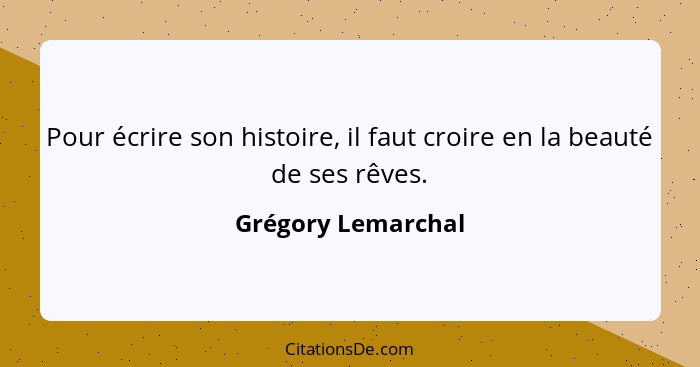 Pour écrire son histoire, il faut croire en la beauté de ses rêves.... - Grégory Lemarchal