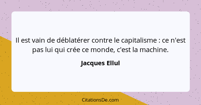 Il est vain de déblatérer contre le capitalisme : ce n'est pas lui qui crée ce monde, c'est la machine.... - Jacques Ellul