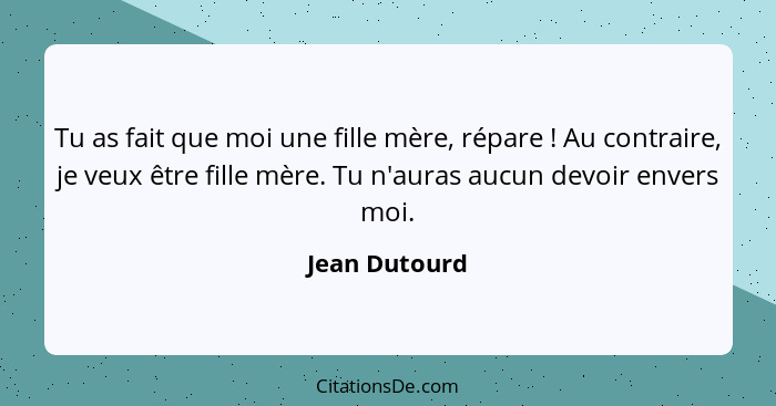 Tu as fait que moi une fille mère, répare ! Au contraire, je veux être fille mère. Tu n'auras aucun devoir envers moi.... - Jean Dutourd