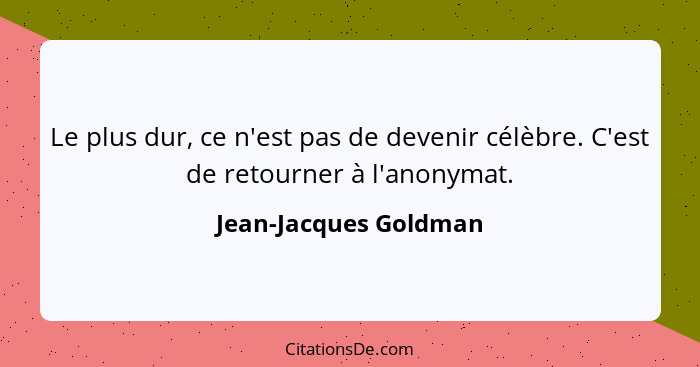 Le plus dur, ce n'est pas de devenir célèbre. C'est de retourner à l'anonymat.... - Jean-Jacques Goldman