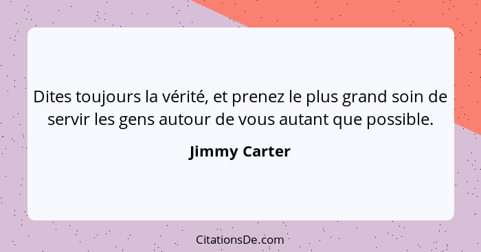 Dites toujours la vérité, et prenez le plus grand soin de servir les gens autour de vous autant que possible.... - Jimmy Carter