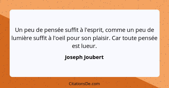 Un peu de pensée suffit à l'esprit, comme un peu de lumière suffit à l'oeil pour son plaisir. Car toute pensée est lueur.... - Joseph Joubert