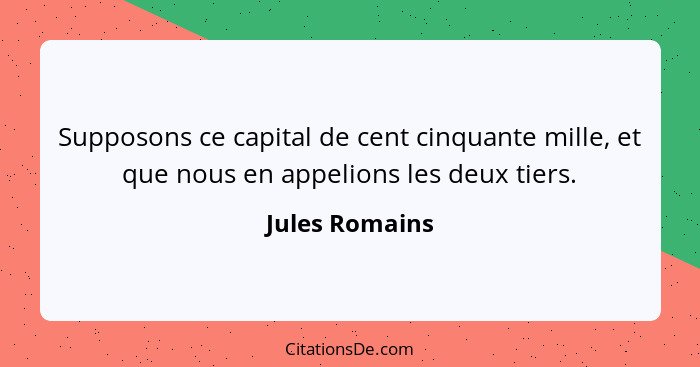 Supposons ce capital de cent cinquante mille, et que nous en appelions les deux tiers.... - Jules Romains